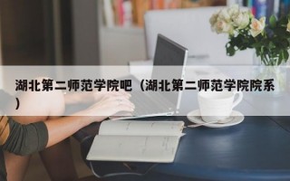 湖北第二师范学院吧（湖北第二师范学院院系）