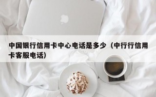 中国银行信用卡中心电话是多少（中行行信用卡客服电话）