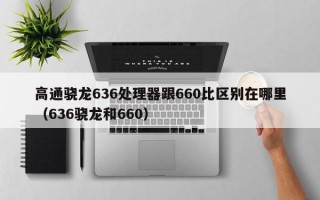 高通骁龙636处理器跟660比区别在哪里（636骁龙和660）