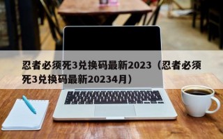 忍者必须死3兑换码最新2023（忍者必须死3兑换码最新20234月）