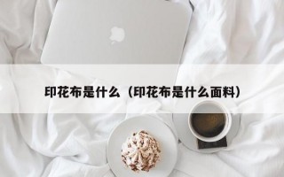 印花布是什么（印花布是什么面料）