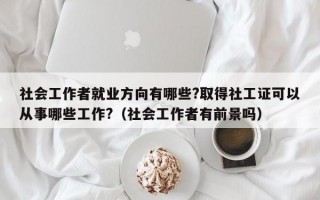 社会工作者就业方向有哪些?取得社工证可以从事哪些工作?（社会工作者有前景吗）