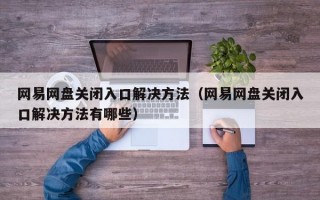 网易网盘关闭入口解决方法（网易网盘关闭入口解决方法有哪些）