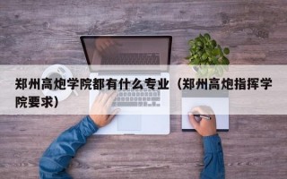 郑州高炮学院都有什么专业（郑州高炮指挥学院要求）