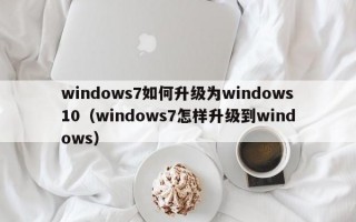 windows7如何升级为windows10（windows7怎样升级到windows）