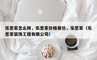 乐思家怎么样，乐思家价格报价，乐思家（乐思家装饰工程有限公司）