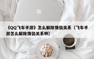 《QQ飞车手游》怎么解除情侣关系（飞车手游怎么解除情侣关系啊）