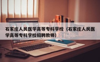 石家庄人民医学高等专科学校（石家庄人民医学高等专科学校招聘教师）