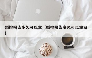 婚检报告多久可以拿（婚检报告多久可以拿证）