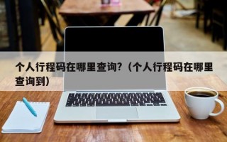 个人行程码在哪里查询?（个人行程码在哪里查询到）