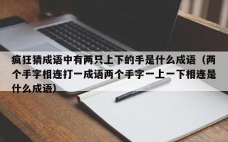 疯狂猜成语中有两只上下的手是什么成语（两个手字相连打一成语两个手字一上一下相连是什么成语）