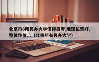 北京市6所民办大学值得报考,地理位置好,整体性价...（北京所有民办大学）