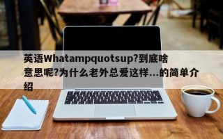 英语Whatampquotsup?到底啥意思呢?为什么老外总爱这样...的简单介绍