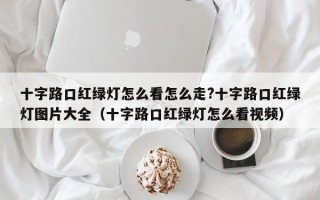 十字路口红绿灯怎么看怎么走?十字路口红绿灯图片大全（十字路口红绿灯怎么看视频）