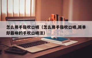 怎么用手指吹口哨（怎么用手指吹口哨,简单却最响的手吹口哨法）