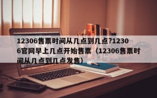 12306售票时间从几点到几点?12306官网早上几点开始售票（12306售票时间从几点到几点发售）