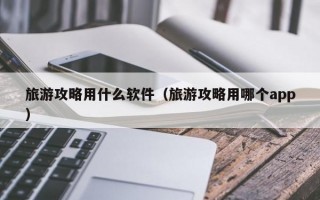 旅游攻略用什么软件（旅游攻略用哪个app）