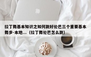 拉丁舞基本知识之如何跳好伦巴三个重要基本舞步-本地...（拉丁舞伦巴怎么跳）