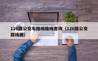 120路公交车路线路线查询（120路公交路线图）