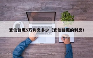 宜信普惠5万利息多少（宜信普惠的利息）