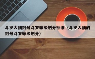 斗罗大陆封号斗罗等级划分标准（斗罗大陆的封号斗罗等级划分）