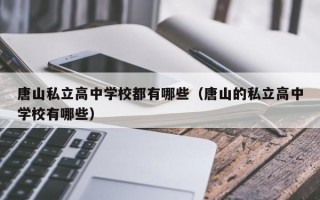 唐山私立高中学校都有哪些（唐山的私立高中学校有哪些）