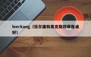 leerkang（乐尔康和奥克斯按摩器谁好）