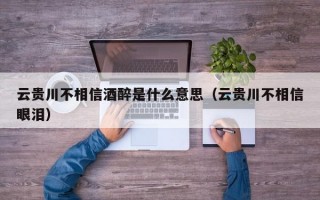 云贵川不相信酒醉是什么意思（云贵川不相信眼泪）