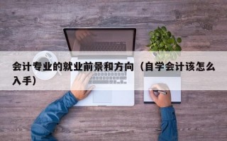 会计专业的就业前景和方向（自学会计该怎么入手）