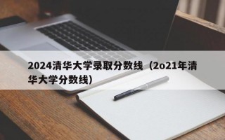 2024清华大学录取分数线（2o21年清华大学分数线）