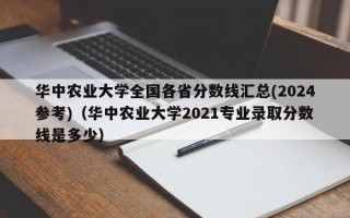 华中农业大学全国各省分数线汇总(2024参考)（华中农业大学2021专业录取分数线是多少）