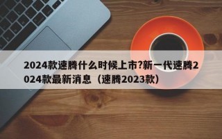 2024款速腾什么时候上市?新一代速腾2024款最新消息（速腾2023款）