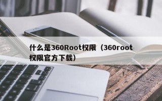 什么是360Root权限（360root权限官方下载）