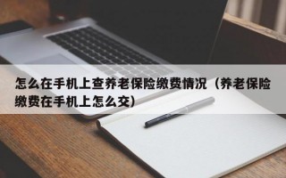 怎么在手机上查养老保险缴费情况（养老保险缴费在手机上怎么交）