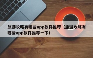 旅游攻略有哪些app软件推荐（旅游攻略有哪些app软件推荐一下）