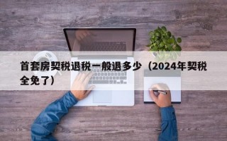 首套房契税退税一般退多少（2024年契税全免了）