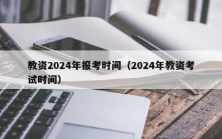 教资2024年报考时间（2024年教资考试时间）