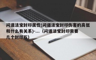 问道法宝封印属性(问道法宝封印伤害的高低和什么有关系)-...（问道法宝封印需要几个封印石）