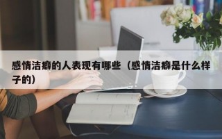 感情洁癖的人表现有哪些（感情洁癖是什么样子的）