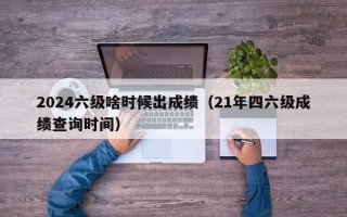 2024六级啥时候出成绩（21年四六级成绩查询时间）