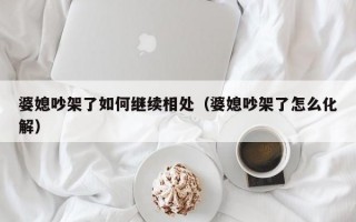 婆媳吵架了如何继续相处（婆媳吵架了怎么化解）