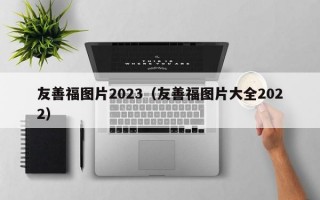 友善福图片2023（友善福图片大全2022）