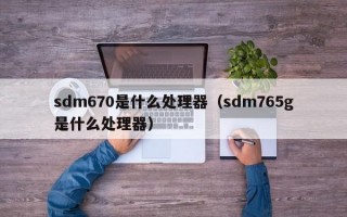 sdm670是什么处理器（sdm765g是什么处理器）