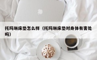 托玛琳床垫怎么样（托玛琳床垫对身体有害处吗）