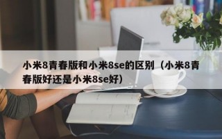 小米8青春版和小米8se的区别（小米8青春版好还是小米8se好）