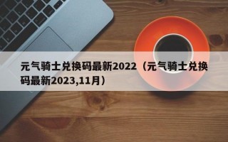 元气骑士兑换码最新2022（元气骑士兑换码最新2023,11月）