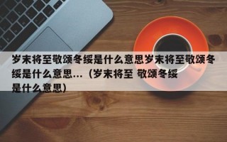 岁末将至敬颂冬绥是什么意思岁末将至敬颂冬绥是什么意思...（岁末将至 敬颂冬绥 是什么意思）