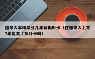 加拿大本科毕业几年获枫叶卡（在加拿大上学7年能拿上枫叶卡吗）