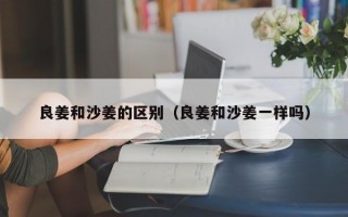 良姜和沙姜的区别（良姜和沙姜一样吗）