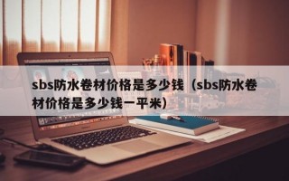 sbs防水卷材价格是多少钱（sbs防水卷材价格是多少钱一平米）